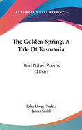 The Golden Spring, a Tale of Tasmania: And Other Poems (1865)