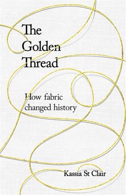 The Golden Thread: How Fabric Changed History - Clair, Kassia St