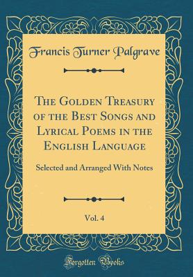 The Golden Treasury of the Best Songs and Lyrical Poems in the English Language, Vol. 4: Selected and Arranged with Notes (Classic Reprint) - Palgrave, Francis Turner