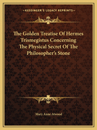 The Golden Treatise Of Hermes Trismegistus Concerning The Physical Secret Of The Philosopher's Stone