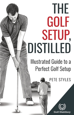 The Golf Setup, Distilled: Illustrated Guide to a Perfect Golf Setup - Styles, Pete
