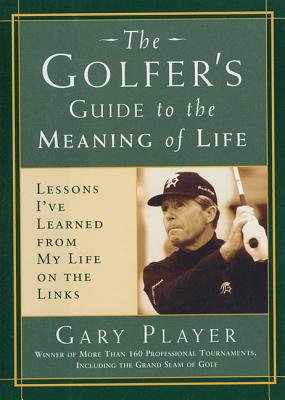 The Golfer's Guide to the Meaning of Life: Lessons I've Learned from My Life on the Links - Player, Gary