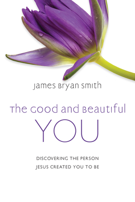 The Good and Beautiful You: Discovering the Person Jesus Created You to Be - Smith, James Bryan