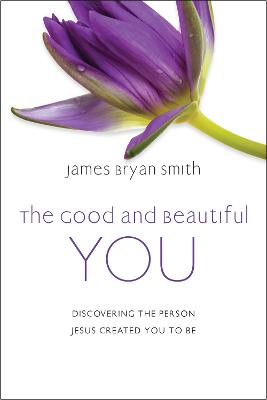 The Good and Beautiful You: Discovering the Person Jesus Created You to Be - Smith, James Bryan