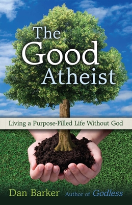 The Good Atheist: Living a Purpose-Filled Life Without God - Barker, Dan, and Sweeney, Julia (Foreword by)