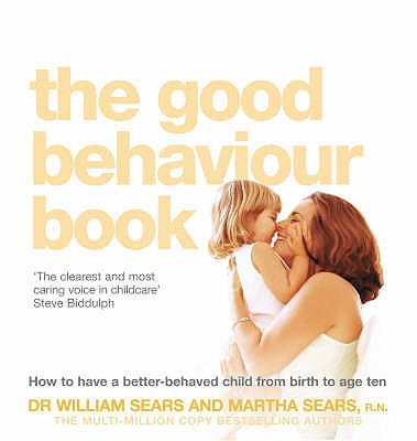 The Good Behaviour Book: How to Have a Better-Behaved Child from Birth to Age Ten - Sears, William, and Sears, Martha