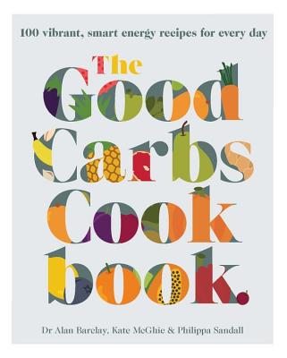 The Good Carbs Cookbook: Vibrant, smart energy recipes for every day - McGhie, Kate, and Barclay, Alan, and Sandall, Philippa