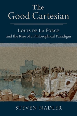 The Good Cartesian: Louis de la Forge and the Rise of a Philosophical Paradigm - Nadler, Steven