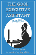 The Good Executive Assistant: Practical guide to mastering key skills