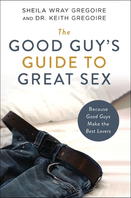 The Good Guy's Guide to Great Sex: Because Good Guys Make the Best Lovers - Gregoire, Sheila Wray, and Gregoire, Keith Ronald