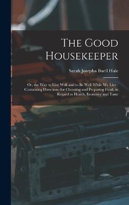 The Good Housekeeper: Or, the Way to Live Well and to Be Well While We Live: Containing Directions for Choosing and Preparing Food, in Regard to Health, Economy and Taste - Hale, Sarah Josepha Buell