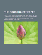 The Good Housekeeper: Or, the Way to Live Well and to Be Well While We Live: Containing Directions for Choosing and Preparing Food, in Regard to Health, Economy and Taste