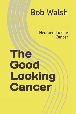 The Good Looking Cancer: Neuroendocrine Cancer - Walsh, Bob
