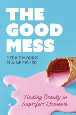 The Good Mess: Finding Beauty in Imperfect Moments - Morris, Debbie, and Fisher, Elaine