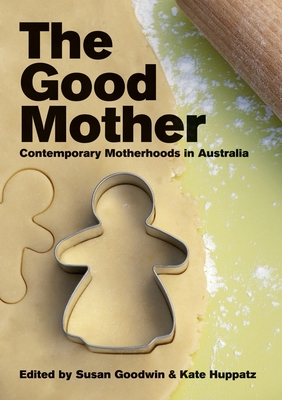 The Good Mother: Contemporary Motherhoods in Australia - Goodwin, Susan (Editor), and Huppatz, Kate (Editor)