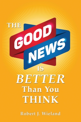 The Good News Is Better Than You Think - Wieland, Robert J