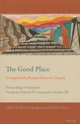 The Good Place: Comparative Perspectives on Utopia - Proceedings of Synapsis: European School of Comparative Studies XI - Mussgnug, Florian (Editor), and Reza, Matthew (Editor)