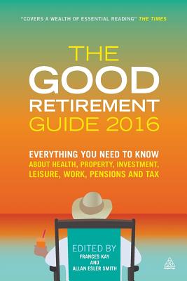 The Good Retirement Guide 2016: Everything You Need to Know About Health, Property, Investment, Leisure, Work, Pensions and Tax - Kay, Frances, and Smith, Allan Esler