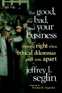 The Good, the Bad, and Your Business: Choosing Right When Ethical Dilemmas Pull You Apart - Seglin, Jeffrey L