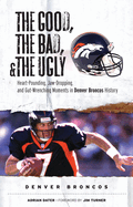 The Good, the Bad, & the Ugly: Denver Broncos: Heart-Pounding, Jaw-Dropping, and Gut-Wrenching Moments from Denver Broncos History