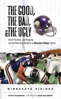 The Good, the Bad, & the Ugly: Minnesota Vikings: Heart-Pounding, Jaw-Dropping, and Gut-Wrenching Moments from Minnesota Vikings History - Silverman, Steve, and Salisbury, Sean (Foreword by)
