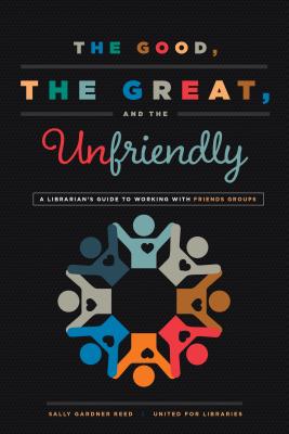 The Good, the Great, and the Unfriendly: A Librarian's Guide to Working with Friends Groups - Gardner Reed, Sally, and Author, United For Libraries