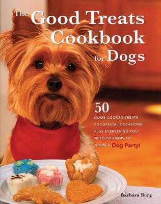 The Good Treats Cookbook for Dogs: 50 Home-Cooked Treats for Special Occasions Plus Everything You Need to Know to Throw a Dog Party! - Burg, Barbara