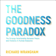 The Goodness Paradox: The Strange Relationship Between Peace and Violence in Human Evolution