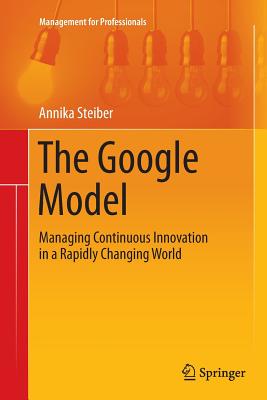 The Google Model: Managing Continuous Innovation in a Rapidly Changing World - Steiber, Annika