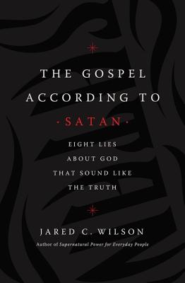 The Gospel According to Satan: Eight Lies about God That Sound Like the Truth - Wilson, Jared C