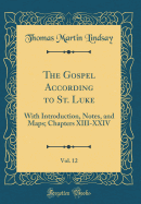 The Gospel According to St. Luke, Vol. 12: With Introduction, Notes, and Maps; Chapters XIII-XXIV (Classic Reprint)