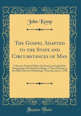 The Gospel Adapted to the State and Circumstances of Man: A Sermon Peached Before the Society in Scotland for Propagating Christian Knowledge, at Their Meeting in the High Church of Edinburgh, Thursday, June 5, 1788 (Classic Reprint) - Kemp, John