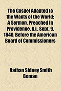 The Gospel Adapted to the Wants of the World: a Sermon, Preached in Providence, R.I., Sept. 9, 1840, Before the American Board of Commissioners for Foreign Missions, at Their Thirty-First Annual Meeting