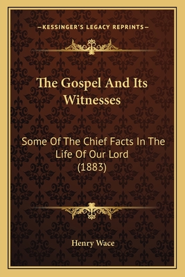 The Gospel And Its Witnesses: Some Of The Chief Facts In The Life Of Our Lord (1883) - Wace, Henry