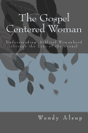 The Gospel-Centered Woman: Understanding Biblical Womanhood Through the Lens of the Gospel