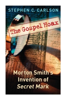 The Gospel Hoax: Morton Smith's Invention of Secret Mark - Carlson, Stephen C
