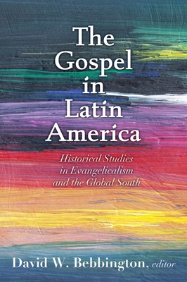 The Gospel in Latin America: Historical Studies in Evangelicalism and the Global South - Bebbington, David W (Editor)