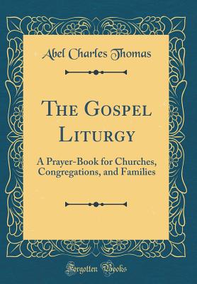 The Gospel Liturgy: A Prayer-Book for Churches, Congregations, and Families (Classic Reprint) - Thomas, Abel Charles