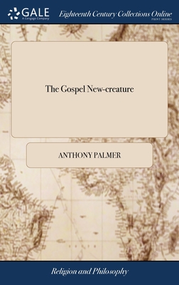 The Gospel New-creature: Wherein the Work of the Spirit in Awakening the Soul to get Pardon of sin, and an Interest in Jesus Christ is Plainly Opened The Third Edition - Palmer, Anthony