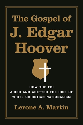 The Gospel of J. Edgar Hoover: How the FBI Aided and Abetted the Rise of White Christian Nationalism - Martin, Lerone A