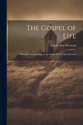 The Gospel of Life: Thoughts Introductory to the Study of Christian Doctrine - Westcott, Brooke Foss