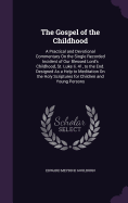 The Gospel of the Childhood: A Practical and Devotional Commentary On the Single Recorded Incident of Our Blessed Lord's Childhood, St. Luke Ii. 41, to the End. Designed As a Help to Meditation On the Holy Scriptures for Children and Young Persons