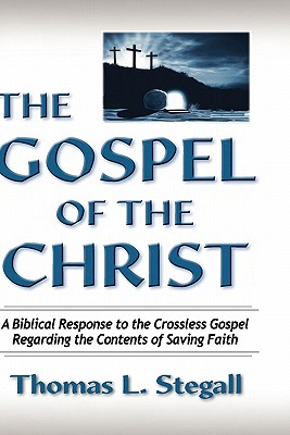 The Gospel of the Christ: A Biblical Response to the Crossless Gospel Regarding the Contents of Saving Faith - Stegall, Thomas Lewis