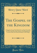 The Gospel of the Kingdom: A Kingdom Not of This World; Not in This World; But to Come in the Heavenly Country, of the Resurrection from the Dead and of the Restitution of All Things (Classic Reprint)