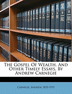 The Gospel of Wealth, and Other Timely Essays, by Andrew Carnegie