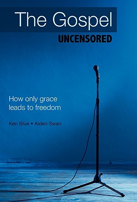 The Gospel Uncensored: How Only Grace Leads to Freedom - Blue, Ken, and Swan, Alden