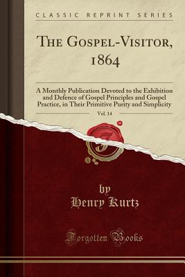 The Gospel-Visitor, 1864, Vol. 14: A Monthly Publication Devoted to the Exhibition and Defence of Gospel Principles and Gospel Practice, in Their Primitive Purity and Simplicity (Classic Reprint) - Kurtz, Henry