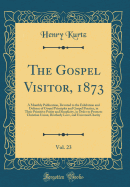 The Gospel Visitor, 1873, Vol. 23: A Monthly Publication, Devoted to the Exhibition and Defence of Gospel Principles and Gospel Practice, in Their Primitive Purity and Simplicity, in Order to Promote Christian Union, Brotherly Love, and Universal Charity