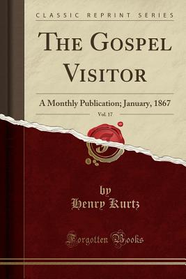 The Gospel Visitor, Vol. 17: A Monthly Publication; January, 1867 (Classic Reprint) - Kurtz, Henry