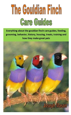 The Gouldian Finch Care Guides: Everything About The Gouldian Finch 